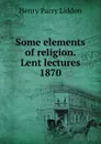 Some elements of religion. Lent lectures 1870 - Henry Parry Liddon
