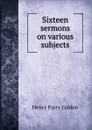 Sixteen sermons on various subjects - Henry Parry Liddon