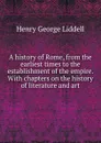 A history of Rome, from the earliest times to the establishment of the empire. With chapters on the history of literature and art - Henry George Liddell