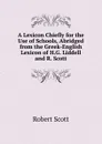 A Lexicon Chiefly for the Use of Schools, Abridged from the Greek-English Lexicon of H.G. Liddell and R. Scott - Robert Scott