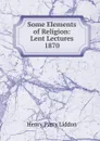Some Elements of Religion: Lent Lectures 1870 - Henry Parry Liddon