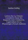 Lettres Sur La Chimie: Consideree Dans Ses Rapports Avec L.industrie, L.agriculture Et La Physiologie (French Edition) - Liebig Justus