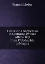 Letters to a Gentleman in Germany: Written After a Trip from Philadelphia to Niagara - Francis Lieber