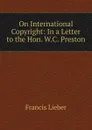On International Copyright: In a Letter to the Hon. W.C. Preston - Francis Lieber