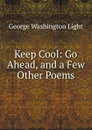 Keep Cool: Go Ahead, and a Few Other Poems - George Washington Light