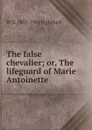 The false chevalier; or, The lifeguard of Marie Antoinette - W D. 1857-1954 Lighthall