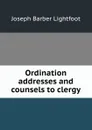 Ordination addresses and counsels to clergy - Lightfoot Joseph Barber