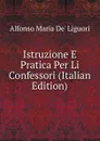Istruzione E Pratica Per Li Confessori (Italian Edition) - Alfonso Maria de Liguori