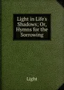Light in Life.s Shadows; Or, Hymns for the Sorrowing - Light