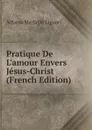 Pratique De L.amour Envers Jesus-Christ (French Edition) - Alfonso Maria de Liguori