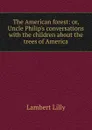 The American forest: or, Uncle Philip.s conversations with the children about the trees of America - Lambert Lilly