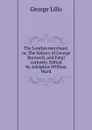 The London merchant; or, The history of George Barnwell, and Fatal curiosity. Edited by Adolphus William Ward - George Lillo