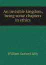 An invisible kingdom, being some chapters in ethics - Lilly William Samuel