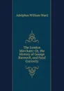 The London Merchant: Or, the History of George Barnwell, and Fatal Curiosity - Adolphus William Ward