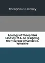 Apology of Theophilus Lindsey, M.A. on resigning the vicarage of Catterick, Yorkshire - Theophilus Lindsey