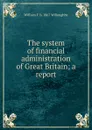 The system of financial administration of Great Britain; a report - William F. b. 1867 Willoughby