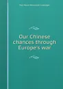 Our Chinese chances through Europe.s war - Paul Myron Wentworth Linebarger