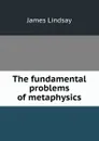 The fundamental problems of metaphysics - James Lindsay