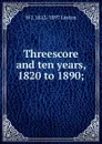 Threescore and ten years, 1820 to 1890; - W J. 1812-1897 Linton
