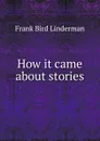 How it came about stories - Frank Bird Linderman