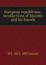European republicans: recollections of Mazzini and his friends - W J. 1812-1897 Linton