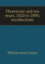 Threescore and ten years, 1820 to 1890; recollections - William James Linton
