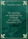 The apology, on resigning the vicarage of Catterick, Yorkshire, 1773 - Theophilus Lindsey
