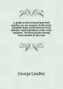 A guide to the orchard and fruit garden; or, An account of the most valuable fruits cultivated in Great Britain: with kalendars of the work required . kitchen garden during every month in the year - George Lindley