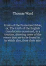 Errata of the Protestant Bible; or, The truth of the English translations examined; in a treatise, showing some of the errors that are to be found in . . in which also, from their mist - Thomas Ward