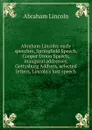 Abraham Lincoln: early speeches, Springfield Speech, Cooper Union Speech, inaugural addresses, Gettysburg Address, selected letters, Lincoln.s lost speech - Abraham Lincoln
