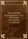 The internal organisation of the Merchant Adventurers of England - William E. 1871-1962 Lingelbach