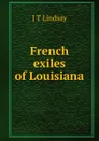 French exiles of Louisiana - J T Lindsay