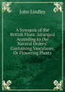 A Synopsis of the British Flora: Arranged According to the Natural Orders: Containing Vasculares, Or Flowering Plants - John Lindley