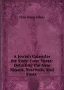 A Jewish Calendar for Sixty-Four Years: Detailing the New Moons, Festivals, and Fasts . - Elias Hiam Lindo