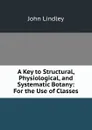 A Key to Structural, Physiological, and Systematic Botany: For the Use of Classes - John Lindley