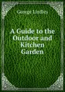 A Guide to the Outdoor and Kitchen Garden - George Lindley