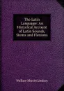 The Latin Language: An Historical Account of Latin Sounds, Stems and Flexions - Wallace Martin Lindsay