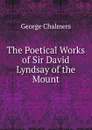 The Poetical Works of Sir David Lyndsay of the Mount - George Chalmers
