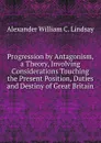 Progression by Antagonism, a Theory, Involving Considerations Touching the Present Position, Duties and Destiny of Great Britain - Alexander William C. Lindsay