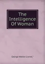 The Intelligence Of Woman - George Walter Lionel