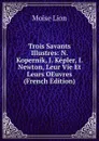 Trois Savants Illustres: N. Kopernik, J. Kepler, I. Newton, Leur Vie Et Leurs OEuvres (French Edition) - Moïse Lion