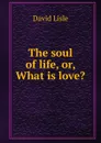 The soul of life, or, What is love. - David Lisle