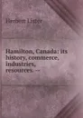 Hamilton, Canada: its history, commerce, industries, resources. -- - Herbert Lister