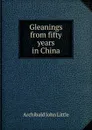Gleanings from fifty years in China - Archibald John Little