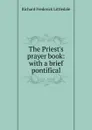 The Priest.s prayer book: with a brief pontifical - Richard Frederick Littledale