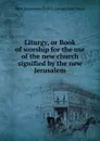 Liturgy, or Book of worship for the use of the new church signified by the new Jerusalem - New Jerusalem Church Liturgy and ritual