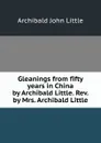 Gleanings from fifty years in China by Archibald Little. Rev. by Mrs. Archibald Little - Archibald John Little