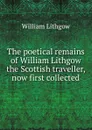 The poetical remains of William Lithgow the Scottish traveller, now first collected - William Lithgow