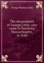 The descendants of George Little, who came to Newbury, Massachusetts, in 1640 - George Thomas Little