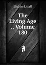 The Living Age ., Volume 180 - Eliakim Littell